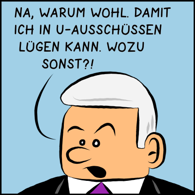 Comic, Bild 2: Der Premier antwortet: "Na warum wohl? Damit ich in U-Ausschüssen lügen kann. Wozu sonst?!"