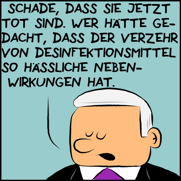 Plenk täuscht Bedauern vor und schlägt die Augen nieder: "Schade, dass sie jetzt tot sind. Wer hätte gedacht, dass der Verzehr von Desinfektionsmittel so hässlich Nebenwirkungen hat."