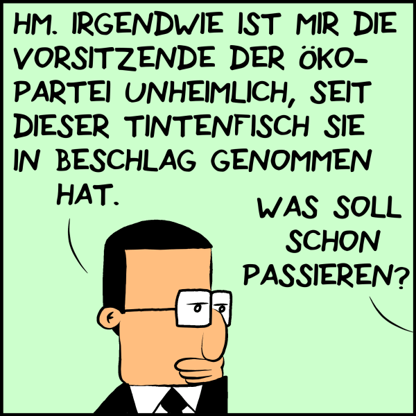 Brommel halb zu sich selbst: "Hm. Irgendwie ist mir die Vorsitzende der Ökopartei unheimlich seit sie dieser Tintenfisch sie in Beschlag genommen hat." Plenk aus dem Off: "Was soll schon passieren?"