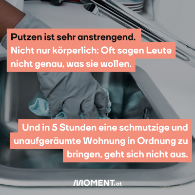 Eine Hand mit blauem Latexhandschuh putzt eine Waschbecken. “Putzen ist sehr anstrengend. Nicht nur körperlich: Oft sagen Leute nicht genau, was sie wollen. Und in 5 Stunden eine schmutzige und unaufgeräumte Wohnung in Ordnung zu bringen, geht sich nicht aus.”