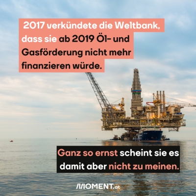 2017 verkündete die Weltbankt, dass sie ab 2019 Öl- und Gasförderung nicht mehr finanzieren würde