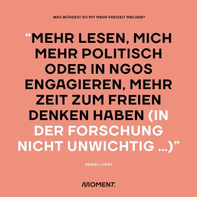 "Mehr lesen, mich mehr politisch oder in NGOs engagieren, mehr Zeit zum freien Denken haben (in der Forschung nicht unwichtig...)"