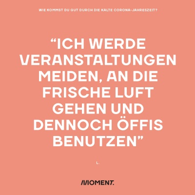 Wie kommst du gut durch die kalte Corona-Jahreszeit? "Ich werde Veranstaltungen meiden, an die frische Luft gehen und dennoch Öffis benutzen."