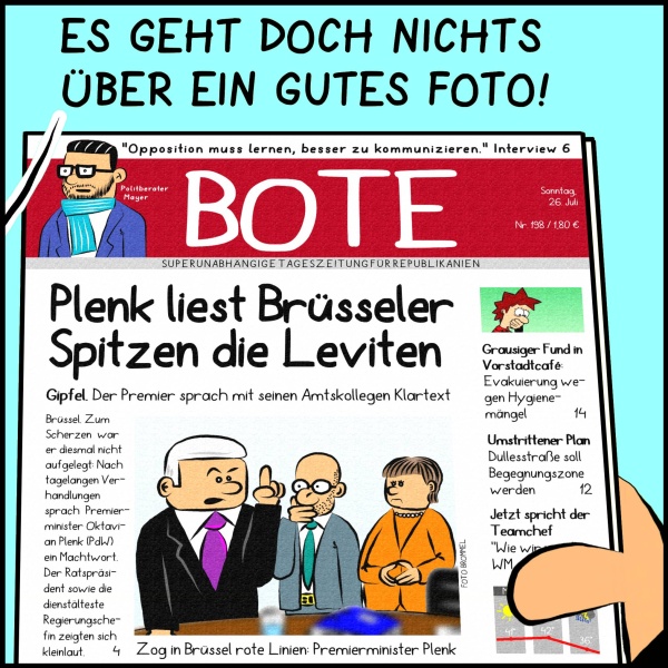 Plenk hält die Tageszeitung "Bote" in der Hand. Auf der Titelseite ist Plenk zu sehen wie er mit erhobenem Zeigefinger zwei Personen belehrt. Die Überschrift lautet: "Plenk liest Brüsseler Spitzen die Leviten." Zufrieden sinniert Plenk: "Es geht doch nichts über ein gutes Foto."