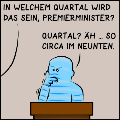 Comic, Bild 3: Jemand stellt eine Frage: "In welchem Quartal wird das sein, Premierminister?". Der hellblaue Premier kratzt sich am Kinn und antwortet: "Quartal? Äh ... So circa im Neunten."