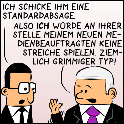 Comic, Bild 3. Brommel sieht den Premier an und sagt: "Ich schicke ihm eine Standardabsage." Der Premierminister widerspricht: "Also ich würde an Ihrer Stelle meinem neuen Medienbeauftragten keine Streiche spielen. Ziemlich grimmiger Typ!"