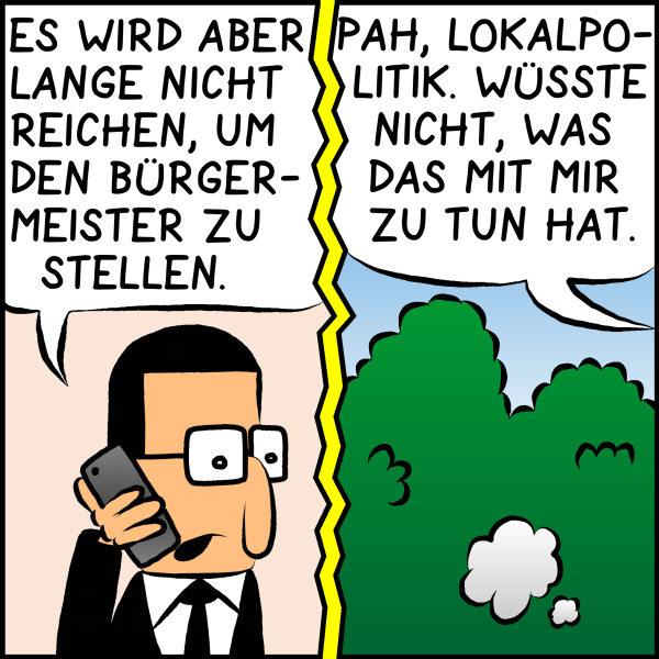 Brommel weiter: "Es wird aber lange nicht reichen um den Bürgermeister zu stellen." Plenk ist nur noch eine Staubwolke: "Pah, Lokalpolitik! Ich wüsste nicht, was das mit mir zu tun hat."