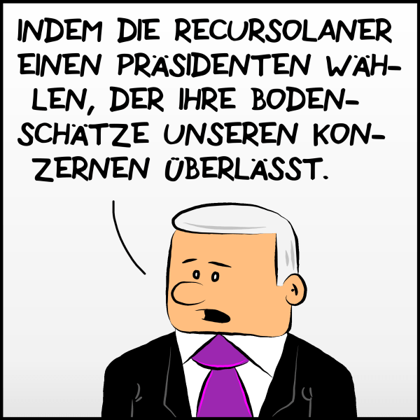 Plenk auf die Frage antwortend: "Indem die Recursolaner einen Präsidenten wählen, der ihre Bodenschätze unseren Konzernen überlässt."