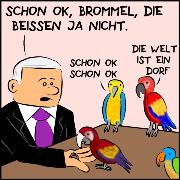 Brommel im Bild sitzt an einem Tisch und füttert 3 Pagageien: " Schon ok Brommel. Die beißen ja nicht." Ein Papageien antwortet: "Schon ok. Schon ok." Ein anderer ergänzt: "Die Welt ist ein Dorf."