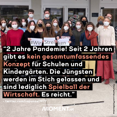 “2 Jahre Pandemie! Seit 2 Jahren gibt es kein gesamtumfassendes  Konzept für Schulen und  Kindergärten. Die Jüngsten  werden im Stich gelassen und  sind lediglich Spielball der  Wirtschaft. Es reicht.”