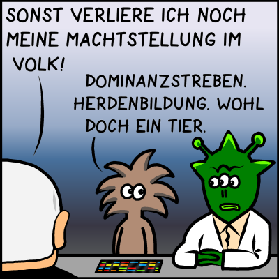 Es sind wie am ersten Bild beide Aliens und Plenk von hinten zu sehen. Er sagt: “Sonst verliere ich noch meine Machtstellung im Volk!” Das braune Alien sagt zum anderen: “Dominanzstreben. Herdenbildung. Wohl doch ein Tier.”