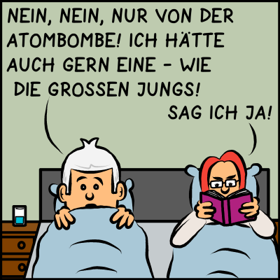 2 Comicfiguren liegen nebeneinander im Bett. Die Frau liest. Der Mann sagt: “Nein, nein, nur von der Atombombe! Ich hätte auch gern eine - wie die großen Jungs!” Die Frau sagt: “Sag ich ja!”