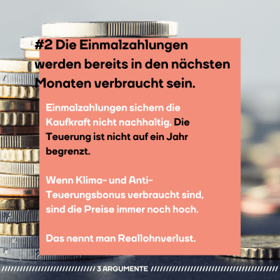 #2 Die Einmalzahlungen werden bereits in den nächsten Monaten verbraucht sein. Einmalzahlungen sichern die Kaufkraft nicht nachhaltig. Die Teuerung ist nicht auf ein Jahr begrenzt. Wenn Klima- und Anti-Teuerungsbonus verbraucht sind, sind die Preise immer noch hoch. Das nennt man Reallohnverlust. Im Hintergrund steht ein Münzstapel.