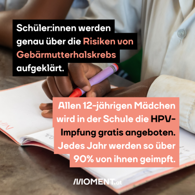 Ein Schwarzes Mädchen schreibt Dinge in ein Schulheft. Man sieht nur die Hand und den Oberkörper. “Schüler:innen werden über die Risiken von Gebärmutterhalskrebs aufgeklärt. Allen 12-jährigen Mädchen wird in der Schule die HPV-Impfung gratis angeboten. Jedes Jahr werden über 90% geimpft.”