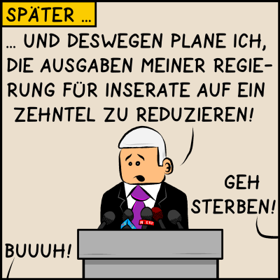 Später, der Premierminister steht am Redepult und sagt: Und deswegen plane ich die Ausgaben meiner Regierung für Inserate auf ein zehntel zu reduzieren! Aus dem Publikum kommen Buhrufe. 