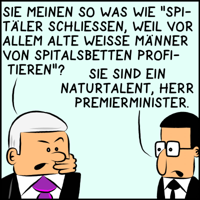 Comic Bild 3: Der Premierminister, ein alter, weißer Mann mit grauen Haaren, antwortet mit einer Frage: "Sie meinen so was wie 'Spitäler schließen, weil vor allem alte, weiße Männer von Spitalsbetten profitieren?'"  Der Berater spricht anerkennend: "Sie sind ein Naturtalent, Herr Premierminister."