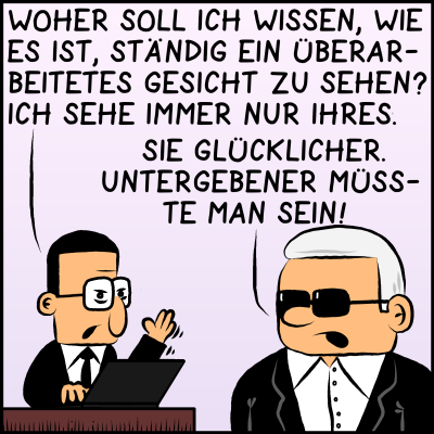 Brommel an Plenk: "Woher soll ich wissen, wie es ist ein überarbeitetes Gesicht zu sehen? Ich sehe immer nur ihres." Plenk, den oberen Hemdknopf bereits geöffnet, entgegnet nur: "Sie glücklicher. Untergebener müsste man sein!"