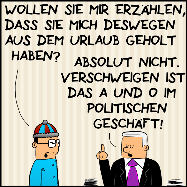 Berater wütend: "Wollen sie mir sagen, dass sich mich deshalb aus dem Urlaub geholt haben?" Plenk antwortet belehrend: "Absolut nicht. Verschweigen ist das A und O im politischen Geschäft."