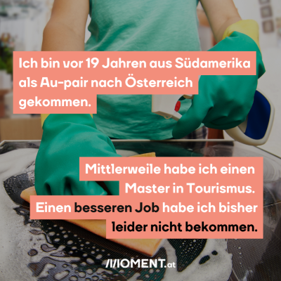 Eine Person trägt grüne Handschuhe und eine grüne Schürze. Sie putzt eine Herdplatte mit einem Schwamm. “Ich bin vor 19 Jahren als Au-Pair nach Österreich gekommen. Mittlerweile habe ich einen Master in Tourismus. Einen besseren Job habe ich bisher leider nicht bekommen.”