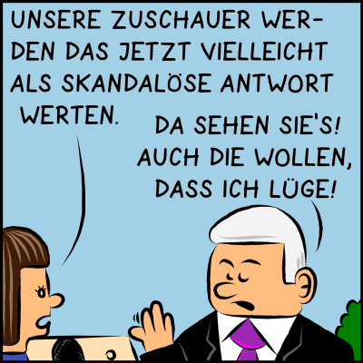 Comic, Bild 3: Die Reporterin ist erstaunt über die Ehrlichkeit. Sie meint: "Unsere Zuschauer werden das jetzt vielleicht als skandalöse Antwort werten." Der Premierminister winkt ab und sagt: "Da sehen Sie es! Auch die wollen, dass ich lüge!"