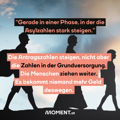 “Gerade in einer Phase, in der die Asylzahlen stark steigen.” Die Antragszahlen steigen, nicht aber die Zahlen in der Grundversorgung. Die Menschen ziehen nämlich weiter. Es bekommt niemand mehr Geld deswegen.