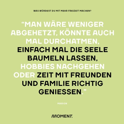 "Man wäre weniger abgehetzt, könnte auch mal durchatmen, einfach mal die Seele baumeln lassen, Hobbies nachgehen oder Zeit mit Freunden und Familie richtig genießen."