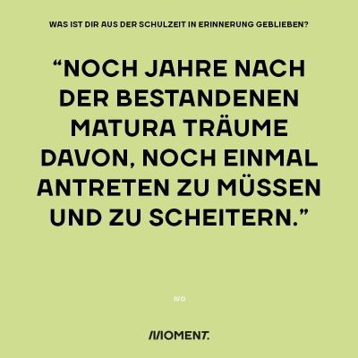 Was ist dir aus der Schulzeit in Erinnerung geblieben? "Noch Jahre nach der bestandenen Matura träume ich davon, noch einmal antreten zu müssen und zu scheitern."