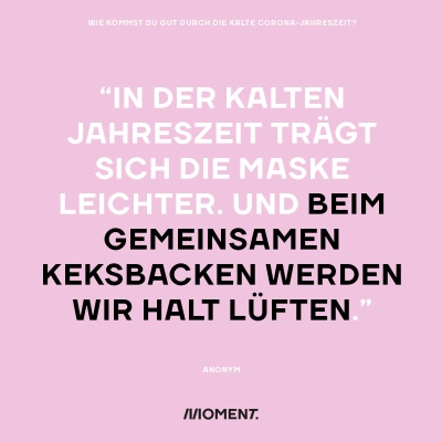 Wie kommst du gut durch die kalte Corona-Jahreszeit? "In der kalten Jahreszeit trägt sich die Maske leichter. Und beim gemeinsamen Keksbacken werden wir halt lüften."