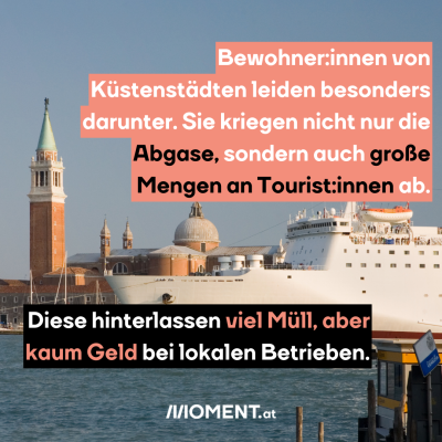 Ein Kreuzfahrtsschiff liegt im Hafen. Dahinter sind einige Gebäude zu sehen. Es handelt sich um Venedig. "Bewohner:innen von Küstenstädten leiden besonders darunter. Sie kriegen nicht nur die Abgase, sondern auch große Mengen an Tourist:innen ab. Diese hinterlassen viel Müll, aber kaum Geld bei lokalen Betrieben."