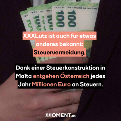  Ein Mann steckt sich 5 100€-Scheine in die Innentasche seines Anzugs. “XXXLutz ist auch für etwas anderes bekannt: Steuervermeidung. Dank einer Steuerkonstruktion in Malta entgehen Österreich jedes Jahr Millionen Euro an Steuern.”
