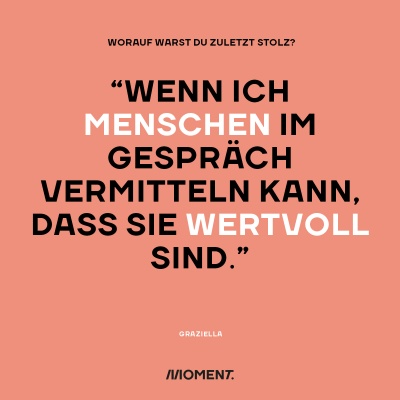 Worauf warst du zuletzt stolz? "Wenn ich Menschen im Gespräch vermitteln kann, dass sie wertvoll sind."