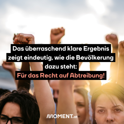 Mehrere Menschen stehen in einer Gruppe, sie sind von vorne fotografiert, aber im einzelnen nicht klar zu erkennen. Sie alle haben ihre Fäuste erhoben. Das überraschend eindeutige Ergebnis zeigt, wie die Bevölkerung dazu steht: Für das Recht auf Abtreibung!