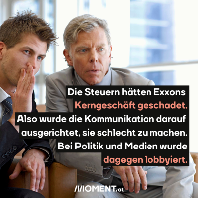  Ein jüngerer Mann flüstert etwas in das Ohr eines älteren Mannes. Der blickt erstaunt drein. Beide tragen Anzüge. "Das hätte Exxons Kerngeschäft geschadet. Die Kommunikation wurde darauf ausgerichtet, Steuern schlecht zu machen. Bei Politik und Medien wurde dagegen lobbyiert. "