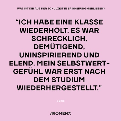 Was ist dir aus der Schulzeit in Erinnerung geblieben? "Ich habe eine Klasse wiederholt. Es war schrecklich, demütigend, uninspirierend und elend. Mein Selbstwertgefühl war erst nach dem Studium wiederhergestellt."