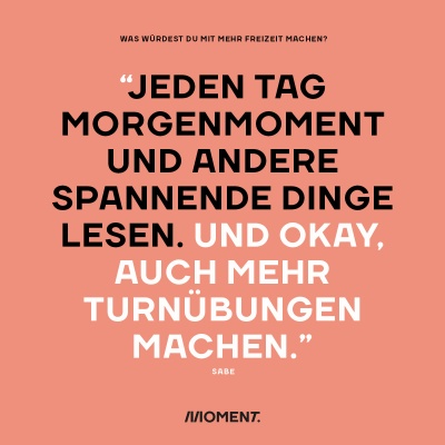 Was würdest du mit mehr Freizeit bei gleichem Gehalt anfangen? "Jeden Tag Morgenmoment und andere spannende Dinge lesen. Und okay, auch mehr Turnübungen machen."