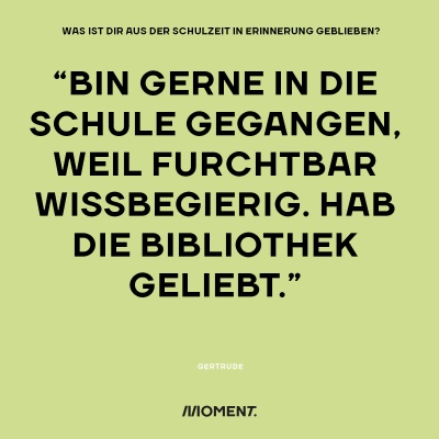 Was ist dir aus der Schulzeit in Erinnerung geblieben? "Bin gerne in die Schule gegangen, weil furchtbar wissbegierig. Hab die Bibliothek geliebt."