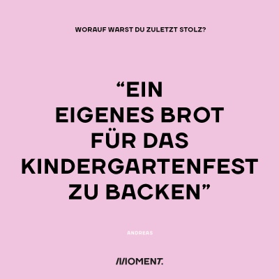 Worauf warst du zuletzt stolz? "Ein eigenes Brot für das Kindergartenfest zu backen."