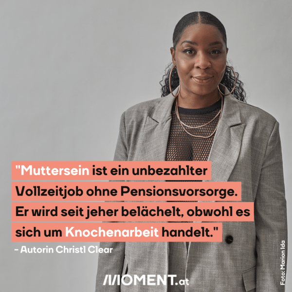 Zitat: "Muttersein ist ein unbezahlter Vollzeitjob ohne Pensionsvorsorge. Er wird seit jeher belächelt, obwohl es sich um Knochenarbeit handelt."