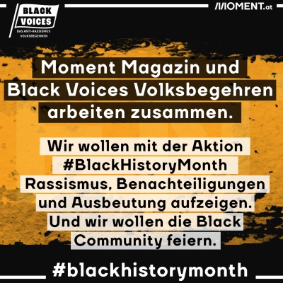 Moment Magazin und Black Voices Volksbegehren arbeiten zusammen. Wir wollten mit der Aktion #BlackHistoryMonth Rassismus, Beanchteiligungen und Ausbeutung aufzeigen. Und wir wollen die Black Community feiern.