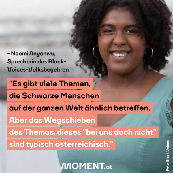 Noomi Anyanwu: "Es gibt viele Themen, die Schwarze Menschen auf der ganzen Welt ähnlich betreffen. Aber das Wegschieben des Themas, dieses "bei uns doch nicht" sind typisch österreichisch."