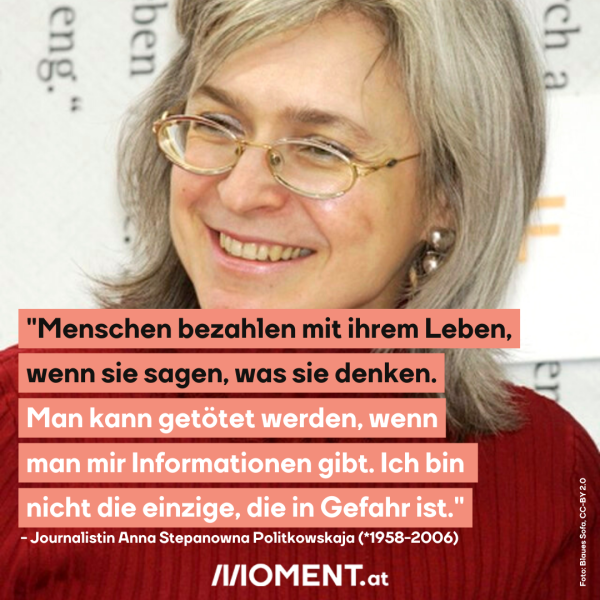 Zitat von Anna Politkowskaja: "Menschen bezahlen mit ihrem Leben, wenn sie sagen, was sie denken. Mann kann getötet werden, wenn man mir Informationen gibt. Ich bin nicht die einzige, die in Gefahr ist."