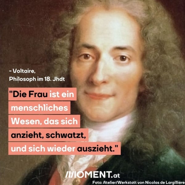 Voltaire: Eine Frau ist ein menschliches Wesen, das sich anzieht, schwatzt, und sich wieder auszieht.