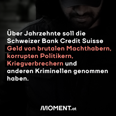 Über Jahrzehnte nahm die Schweizer Bank Credit Suisse Geld von brutalen Machthabern, korrupten Politikern, Kriegverbrechern und anderen Kriminellen. Im Hintergrund ist abgedunkelt eine schwarz gekleidete Person mit Kapuze zu sehen.