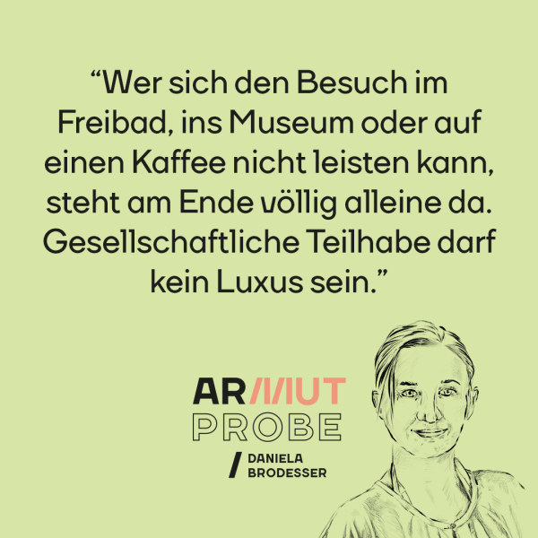 Armutprobe: Die Kolumne von Daniela Brodesser. "Wer sich den Besuch im Freibad, ins Museum oder auf einen Kaffee nicht leisten kann, steht am Ende völlig alleine da. Gesellschaftliche Teilhabe darf kein Luxus sein."