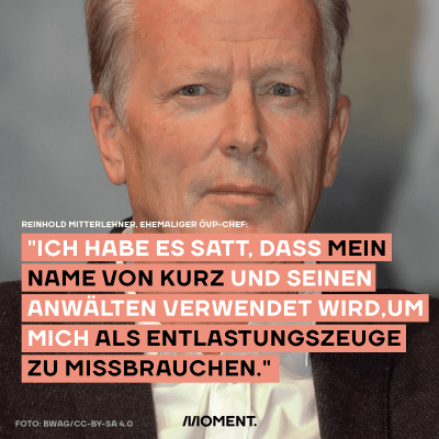 Reinhold Mitterlehner reichts. Er sagt "Ich habe es satt, dass mein  Name von Kurz und seinen  Anwälten verwendet wird,um mich als Entlastungszeuge  zu missbrauchen."