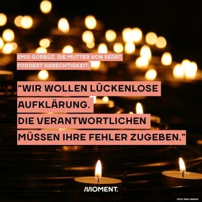 "Wir wollen lückenlose Aufklärung. Die Verantwortlichen müssen ihre Fehler zugeben." Emis Gürbüz, die Mutter von Sedat, fordert Gerechtigkeit.  