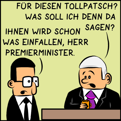 Der Premierminister ist etwas überfordert. Er weiß nicht, was er über "diesen Tollpatsch" sagen soll. Der Assistent versucht ihn zu beruhigen und sagt, dem Premierminister werde schon etwas einfallen.