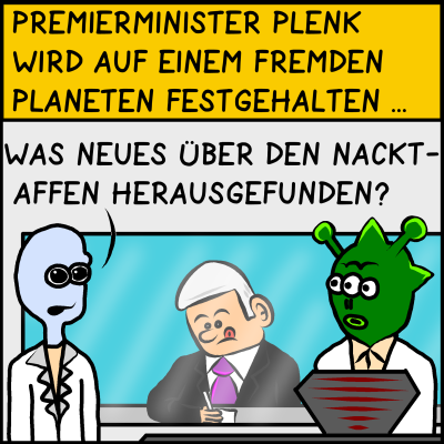 Zwei Aliens reden über Premierminister Plenk, der auf einem fremden Planeten festgehalten wird. Blauer Alien: "Was neues über den Nackt-Affen herausgefunden?"