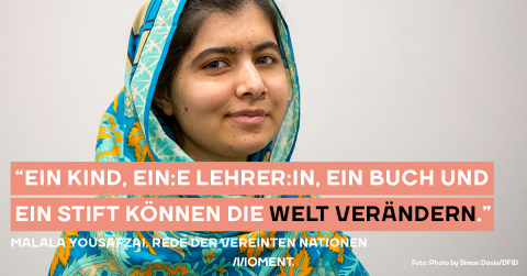 "Ein Kind, ein:e Leher:in, ein Buch und ein Stift können die Welt verändern." Malala Yousafzai, Rede der Vereinten Nationen
