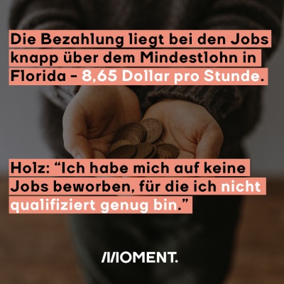 Die Bezahlung liegt bei den Jobs knapp über dem Mindestlihn in Florida - 8,65 Dollar pro Stunde. Holz: "Ich habe mich auf keine Jobs beworben, für die ich nicht qualifiziert genug bin."